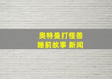 奥特曼打怪兽睡前故事 新闻